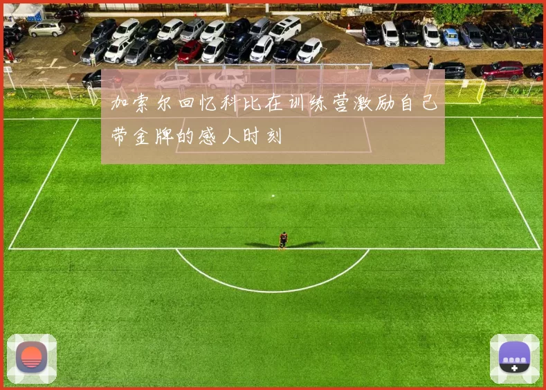加索尔回忆科比在训练营激励自己带金牌的感人时刻