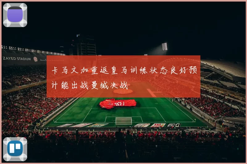 卡马文加重返皇马训练状态良好预计能出战曼城决战