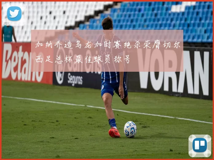 加纳乔造乌龙加时赛绝杀荣膺切尔西足总杯最佳球员称号