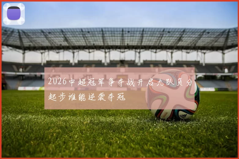 2026中超冠军争夺战开启九队负分起步谁能逆袭夺冠