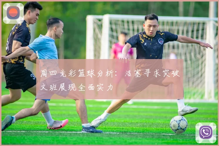 周四竞彩篮球分析：活塞寻求突破文班展现全面实力
