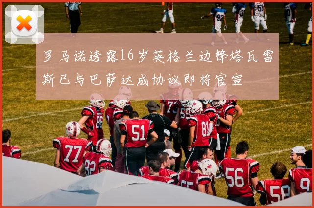 罗马诺透露16岁英格兰边锋塔瓦雷斯已与巴萨达成协议即将官宣