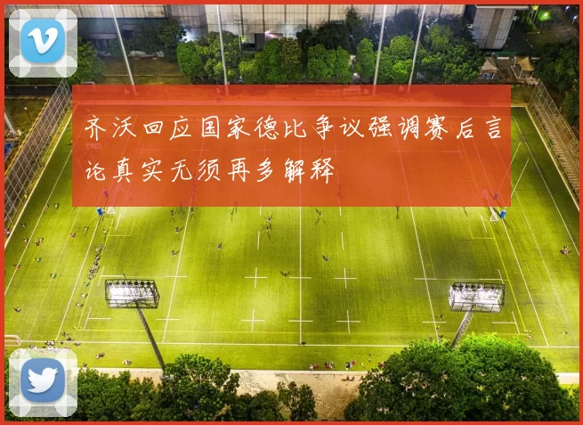齐沃回应国家德比争议强调赛后言论真实无须再多解释