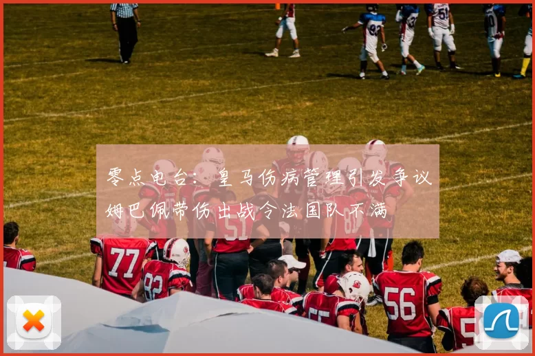 零点电台：皇马伤病管理引发争议姆巴佩带伤出战令法国队不满
