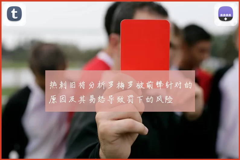 热刺旧将分析罗梅罗被前锋针对的原因及其易怒导致罚下的风险
