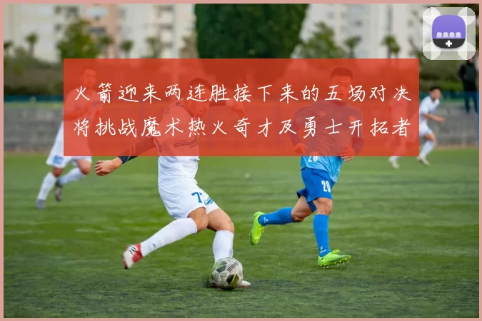 火箭迎来两连胜接下来的五场对决将挑战魔术热火奇才及勇士开拓者