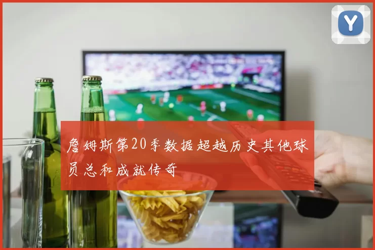 詹姆斯第20季数据超越历史其他球员总和成就传奇