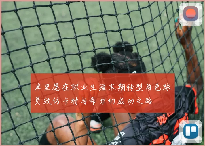 库里愿在职业生涯末期转型角色球员效仿卡特与希尔的成功之路