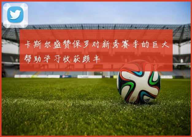 卡斯尔盛赞保罗对新秀赛季的巨大帮助学习收获颇丰
