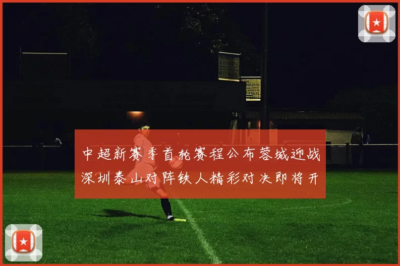 中超新赛季首轮赛程公布蓉城迎战深圳泰山对阵铁人精彩对决即将开启
