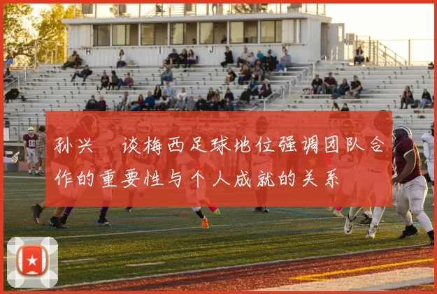 孙兴慜谈梅西足球地位强调团队合作的重要性与个人成就的关系