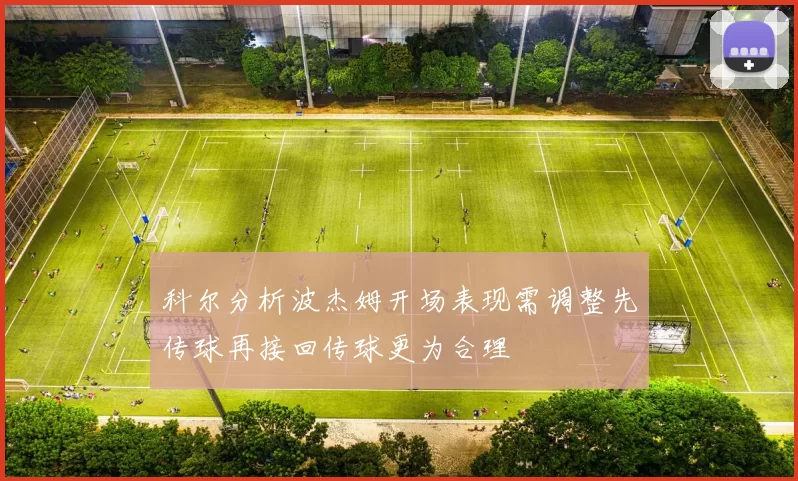 科尔分析波杰姆开场表现需调整先传球再接回传球更为合理