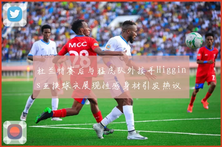 杜兰特赛后与猛虎队外接手Higgins互换球衣展现性感身材引发热议