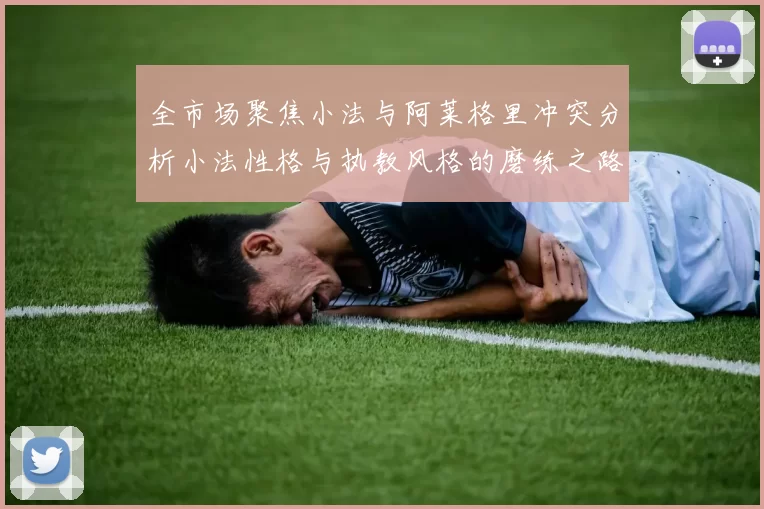 全市场聚焦小法与阿莱格里冲突分析小法性格与执教风格的磨练之路
