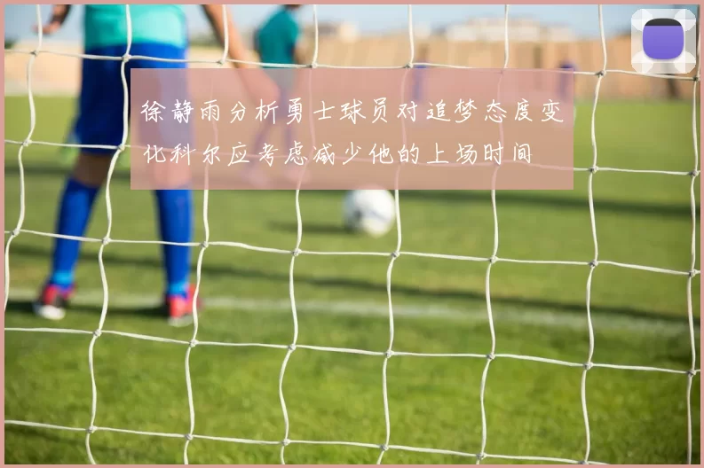 徐静雨分析勇士球员对追梦态度变化科尔应考虑减少他的上场时间