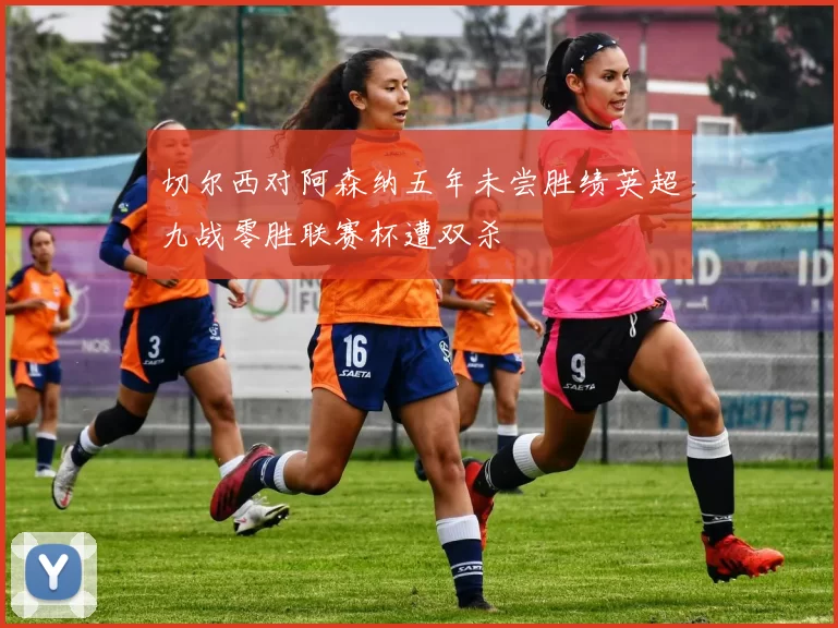 切尔西对阿森纳五年未尝胜绩英超九战零胜联赛杯遭双杀