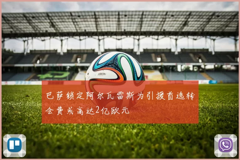巴萨锁定阿尔瓦雷斯为引援首选转会费或高达2亿欧元