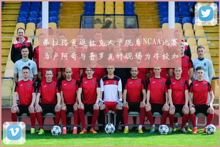 弗拉格重返杜克大学观看NCAA比赛马卢阿奇与普罗克特现场为母校加油助威